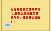 九祥堂破壁灵芝孢子粉(九祥堂出品纯正灵芝孢子粉，健康养生首选！)