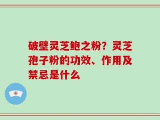 破壁灵芝鲍之粉？灵芝孢子粉的功效、作用及禁忌是什么