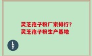 灵芝孢子粉厂家排行？灵芝孢子粉生产基地