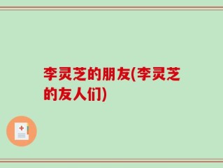 李灵芝的朋友(李灵芝的友人们)