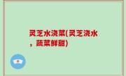 灵芝水浇菜(灵芝浇水，蔬菜鲜甜)