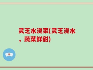 灵芝水浇菜(灵芝浇水，蔬菜鲜甜)