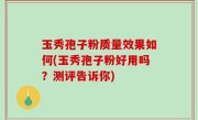 玉秀孢子粉质量效果如何(玉秀孢子粉好用吗？测评告诉你)