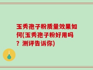 玉秀孢子粉质量效果如何(玉秀孢子粉好用吗？测评告诉你)