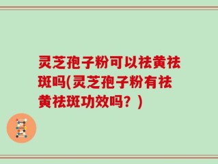 灵芝孢子粉可以祛黄祛斑吗(灵芝孢子粉有祛黄祛斑功效吗？)