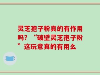 灵芝孢子粉真的有作用吗？“破壁灵芝孢子粉”这玩意真的有用么