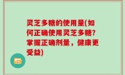 灵芝多糖的使用量(如何正确使用灵芝多糖？掌握正确剂量，健康更受益)