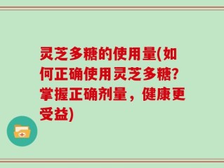 灵芝多糖的使用量(如何正确使用灵芝多糖？掌握正确剂量，健康更受益)