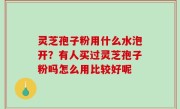 灵芝孢子粉用什么水泡开？有人买过灵芝孢子粉吗怎么用比较好呢