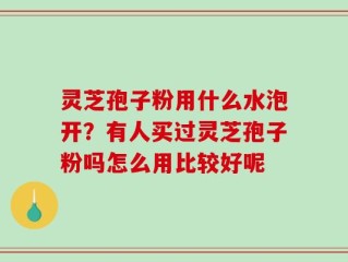 灵芝孢子粉用什么水泡开？有人买过灵芝孢子粉吗怎么用比较好呢