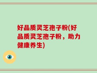 好品质灵芝孢子粉(好品质灵芝孢子粉，助力健康养生)