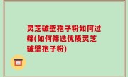 灵芝破壁孢子粉如何过筛(如何筛选优质灵芝破壁孢子粉)