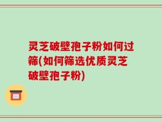 灵芝破壁孢子粉如何过筛(如何筛选优质灵芝破壁孢子粉)
