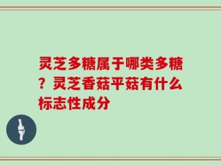 灵芝多糖属于哪类多糖？灵芝香菇平菇有什么标志性成分