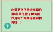 吃灵芝孢子粉会有副作用吗(灵芝孢子粉有副作用吗？知晓这些前提再吃！)