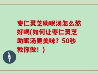 枣仁灵芝助眠汤怎么熬好喝(如何让枣仁灵芝助眠汤更美味？50秒教你做！)