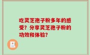 吃灵芝孢子粉多年的感受？分享灵芝孢子粉的功效和体验？