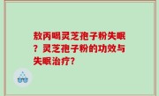 敖丙喝灵芝孢子粉失眠？灵芝孢子粉的功效与失眠治疗？