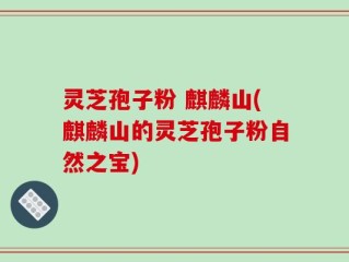 灵芝孢子粉 麒麟山(麒麟山的灵芝孢子粉自然之宝)