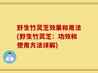 野生竹灵芝效果和用法(野生竹灵芝：功效和使用方法详解)
