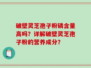 破壁灵芝孢子粉磷含量高吗？详解破壁灵芝孢子粉的营养成分？