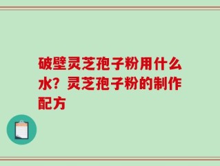 破壁灵芝孢子粉用什么水？灵芝孢子粉的制作配方