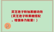 灵芝孢子粉加黑糖功效(灵芝孢子粉黑糖搭配，增强体力能量！)