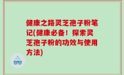 健康之路灵芝孢子粉笔记(健康必备！探索灵芝孢子粉的功效与使用方法)