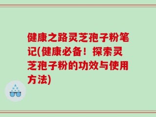 健康之路灵芝孢子粉笔记(健康必备！探索灵芝孢子粉的功效与使用方法)