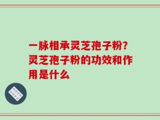 一脉相承灵芝孢子粉？灵芝孢子粉的功效和作用是什么