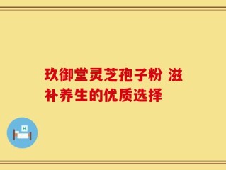 玖御堂灵芝孢子粉 滋补养生的优质选择