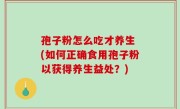 孢子粉怎么吃才养生 (如何正确食用孢子粉以获得养生益处？)