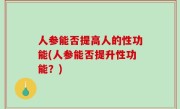 人参能否提高人的性功能(人参能否提升性功能？)