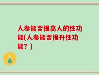 人参能否提高人的性功能(人参能否提升性功能？)