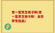 世一堂灵芝孢子粉(世一堂灵芝孢子粉：自然养生佳品)