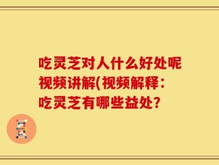 吃灵芝对人什么好处呢视频讲解(视频解释：吃灵芝有哪些益处？