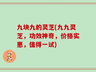 九块九的灵芝(九九灵芝，功效神奇，价格实惠，值得一试)