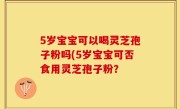 5岁宝宝可以喝灵芝孢子粉吗(5岁宝宝可否食用灵芝孢子粉？