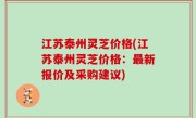 江苏泰州灵芝价格(江苏泰州灵芝价格：最新报价及采购建议)