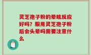 灵芝孢子粉的晕眩反应好吗？服用灵芝孢子粉后会头晕吗需要注意什么