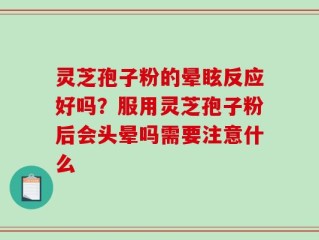 灵芝孢子粉的晕眩反应好吗？服用灵芝孢子粉后会头晕吗需要注意什么