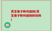 灵芝孢子粉对结核(灵芝孢子粉对结核的功效)