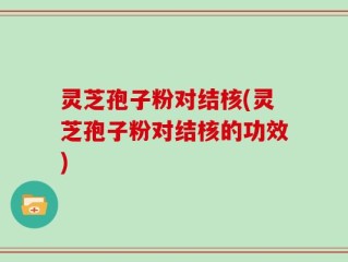 灵芝孢子粉对结核(灵芝孢子粉对结核的功效)