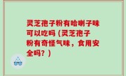 灵芝孢子粉有哈喇子味可以吃吗 (灵芝孢子粉有奇怪气味，食用安全吗？)