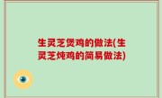 生灵芝煲鸡的做法(生灵芝炖鸡的简易做法)