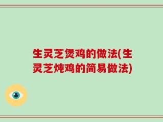 生灵芝煲鸡的做法(生灵芝炖鸡的简易做法)