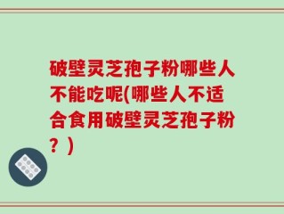 破壁灵芝孢子粉哪些人不能吃呢(哪些人不适合食用破壁灵芝孢子粉？)
