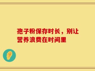 孢子粉保存时长，别让营养浪费在时间里