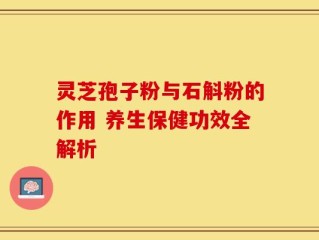 灵芝孢子粉与石斛粉的作用 养生保健功效全解析
