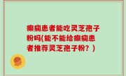 癫痫患者能吃灵芝孢子粉吗(能不能给癫痫患者推荐灵芝孢子粉？)